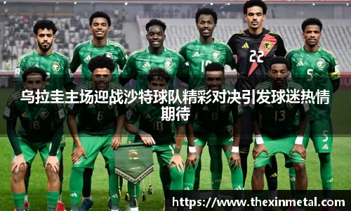 乌拉圭主场迎战沙特球队精彩对决引发球迷热情期待